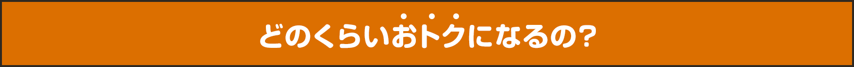 どのくらいおトクになるの？